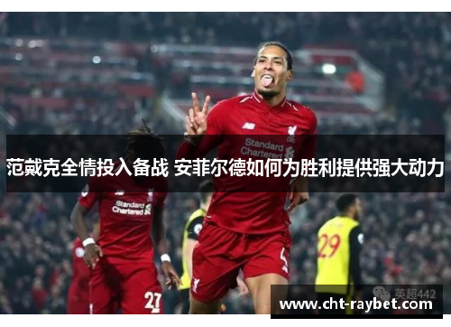 范戴克全情投入备战 安菲尔德如何为胜利提供强大动力 范戴克全情投入备战 安菲尔德如何为胜利提供强大动力