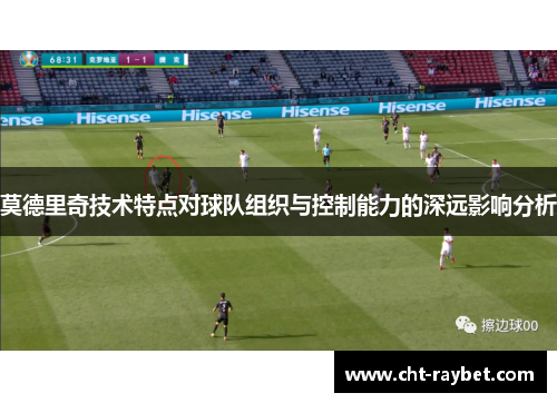 莫德里奇技术特点对球队组织与控制能力的深远影响分析 莫德里奇技术特点对球队组织与控制能力的深远影响分析