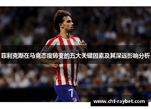 菲利克斯在马竞态度转变的五大关键因素及其深远影响分析 菲利克斯在马竞态度转变的五大关键因素及其深远影响分析