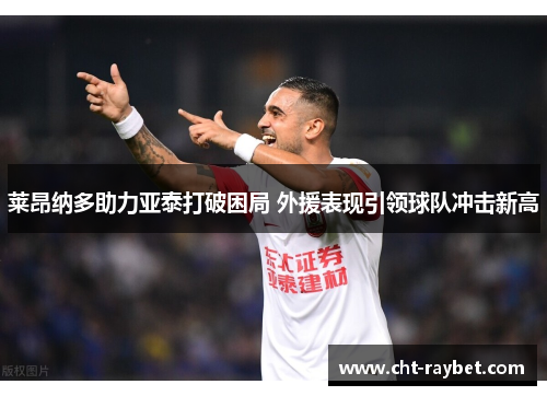 莱昂纳多助力亚泰打破困局 外援表现引领球队冲击新高 莱昂纳多助力亚泰打破困局 外援表现引领球队冲击新高