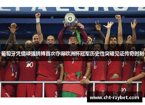 葡萄牙凭借顽强拼搏首次夺得欧洲杯冠军历史性突破见证传奇时刻 葡萄牙凭借顽强拼搏首次夺得欧洲杯冠军历史性突破见证传奇时刻