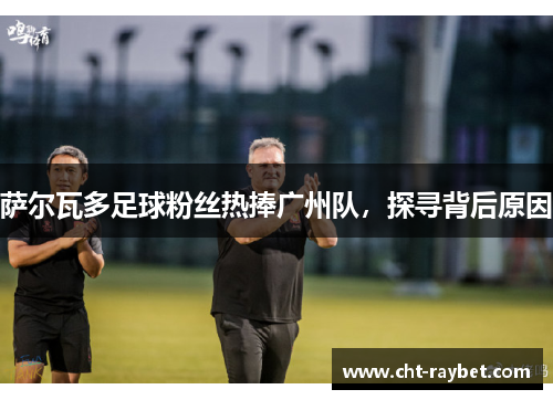 萨尔瓦多足球粉丝热捧广州队，探寻背后原因