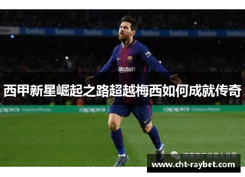 西甲新星崛起之路超越梅西如何成就传奇 西甲新星崛起之路超越梅西如何成就传奇