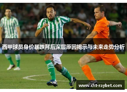 西甲球员身价暴跌背后深层原因揭示与未来走势分析 西甲球员身价暴跌背后深层原因揭示与未来走势分析