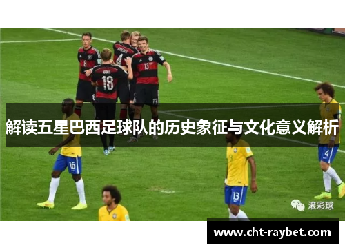 解读五星巴西足球队的历史象征与文化意义解析 解读五星巴西足球队的历史象征与文化意义解析