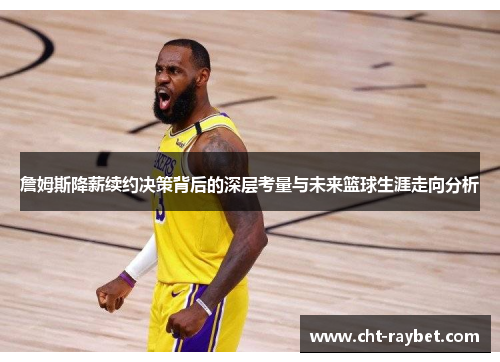 詹姆斯降薪续约决策背后的深层考量与未来篮球生涯走向分析 詹姆斯降薪续约决策背后的深层考量与未来篮球生涯走向分析