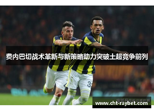 费内巴切战术革新与新策略助力突破土超竞争前列 费内巴切战术革新与新策略助力突破土超竞争前列