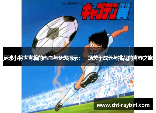 足球小将世青篇的热血与梦想揭示:一场关于成长与挑战的青春之旅 足球小将世青篇的热血与梦想揭示:一场关于成长与挑战的青春之旅