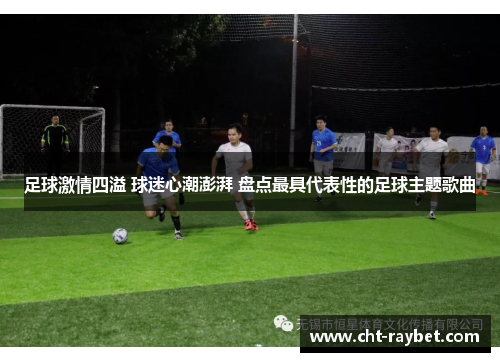 足球激情四溢 球迷心潮澎湃 盘点最具代表性的足球主题歌曲 足球激情四溢 球迷心潮澎湃 盘点最具代表性的足球主题歌曲