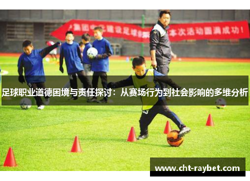 足球职业道德困境与责任探讨:从赛场行为到社会影响的多维分析 足球职业道德困境与责任探讨:从赛场行为到社会影响的多维分析