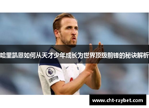 哈里凯恩如何从天才少年成长为世界顶级前锋的秘诀解析