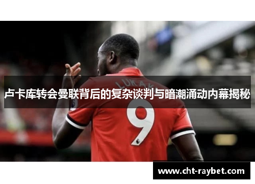 卢卡库转会曼联背后的复杂谈判与暗潮涌动内幕揭秘 卢卡库转会曼联背后的复杂谈判与暗潮涌动内幕揭秘