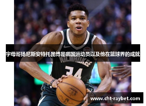 字母哥扬尼斯安特托昆博是哪国运动员以及他在篮球界的成就 字母哥扬尼斯安特托昆博是哪国运动员以及他在篮球界的成就