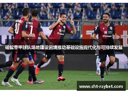 破解意甲球队场地建设困境推动基础设施现代化与可持续发展