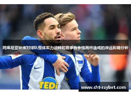 阿库尼亚缺席对球队整体实力运转和赛季竞争格局所造成的深远影响分析 阿库尼亚缺席对球队整体实力运转和赛季竞争格局所造成的深远影响分析