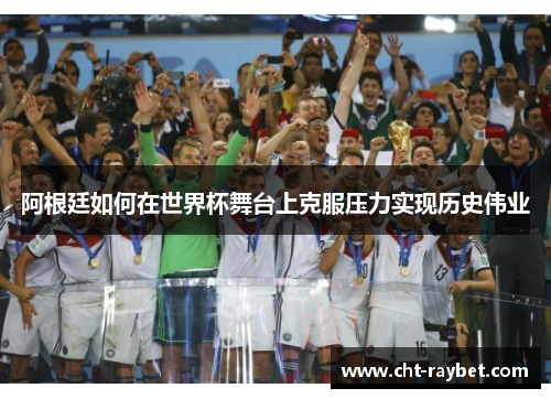 阿根廷如何在世界杯舞台上克服压力实现历史伟业 阿根廷如何在世界杯舞台上克服压力实现历史伟业