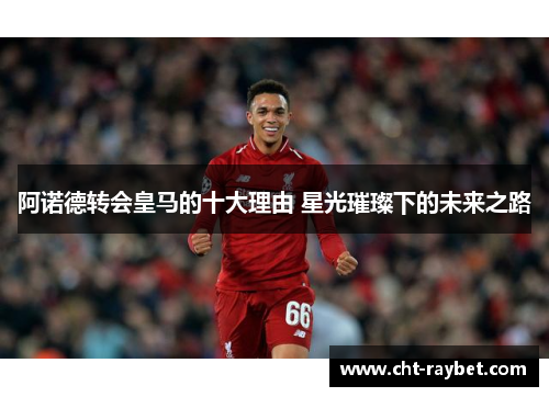 阿诺德转会皇马的十大理由 星光璀璨下的未来之路