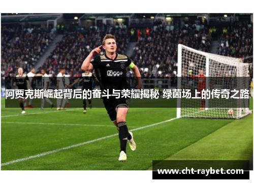 阿贾克斯崛起背后的奋斗与荣耀揭秘 绿茵场上的传奇之路