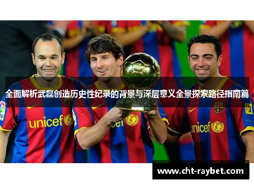 全面解析武磊创造历史性纪录的背景与深层意义全景探索路径指南篇 全面解析武磊创造历史性纪录的背景与深层意义全景探索路径指南篇