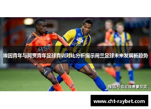 埃因青年与阿贾青年足球青训对比分析揭示荷兰足球未来发展新趋势 埃因青年与阿贾青年足球青训对比分析揭示荷兰足球未来发展新趋势