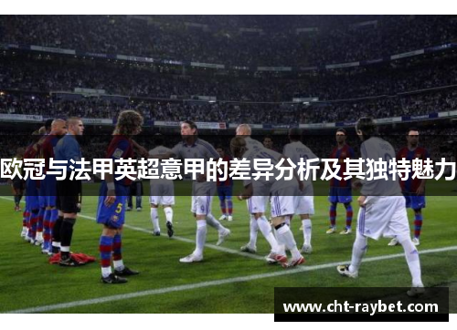 欧冠与法甲英超意甲的差异分析及其独特魅力