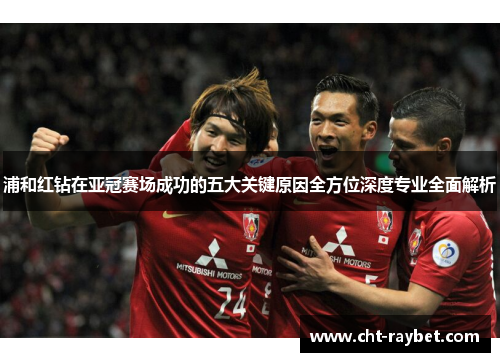 浦和红钻在亚冠赛场成功的五大关键原因全方位深度专业全面解析 浦和红钻在亚冠赛场成功的五大关键原因全方位深度专业全面解析