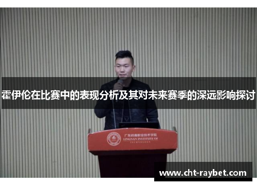 霍伊伦在比赛中的表现分析及其对未来赛季的深远影响探讨