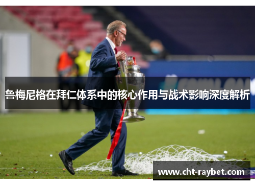 鲁梅尼格在拜仁体系中的核心作用与战术影响深度解析