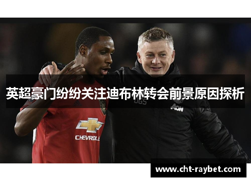 英超豪门纷纷关注迪布林转会前景原因探析