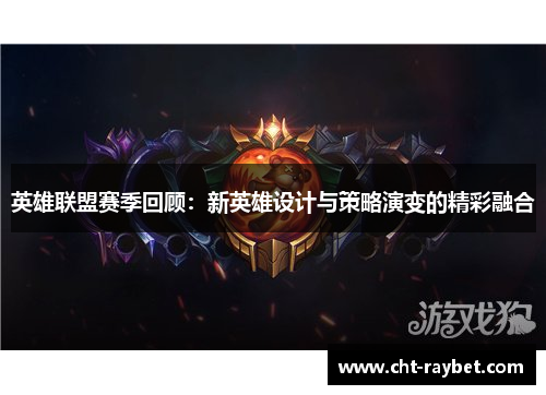 英雄联盟赛季回顾:新英雄设计与策略演变的精彩融合 英雄联盟赛季回顾:新英雄设计与策略演变的精彩融合