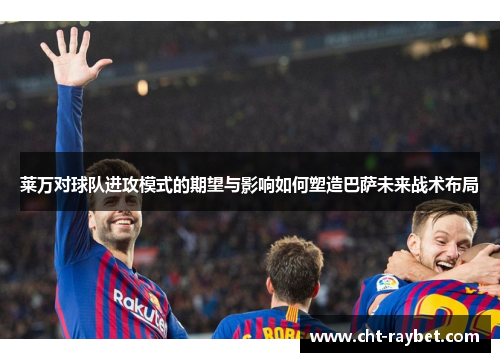 莱万对球队进攻模式的期望与影响如何塑造巴萨未来战术布局 莱万对球队进攻模式的期望与影响如何塑造巴萨未来战术布局