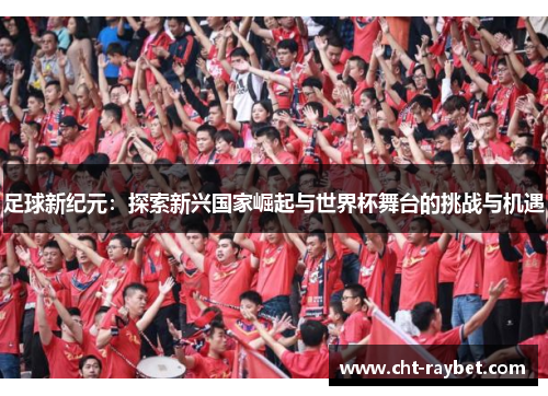 足球新纪元：探索新兴国家崛起与世界杯舞台的挑战与机遇