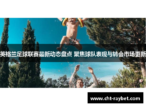 英格兰足球联赛最新动态盘点 聚焦球队表现与转会市场更新