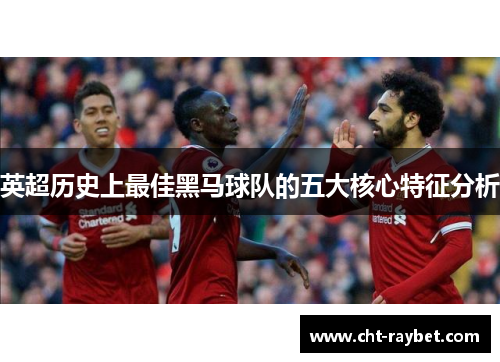 英超历史上最佳黑马球队的五大核心特征分析
