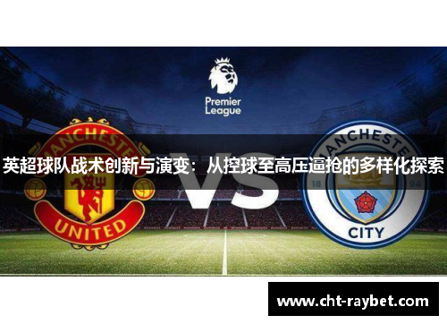 英超球队战术创新与演变:从控球至高压逼抢的多样化探索 英超球队战术创新与演变:从控球至高压逼抢的多样化探索