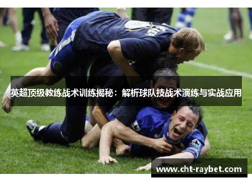 英超顶级教练战术训练揭秘:解析球队技战术演练与实战应用 英超顶级教练战术训练揭秘:解析球队技战术演练与实战应用