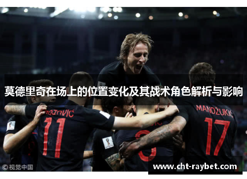 莫德里奇在场上的位置变化及其战术角色解析与影响 莫德里奇在场上的位置变化及其战术角色解析与影响