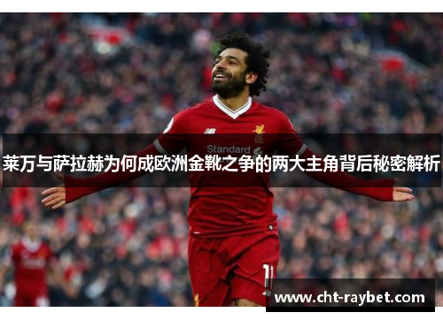 莱万与萨拉赫为何成欧洲金靴之争的两大主角背后秘密解析