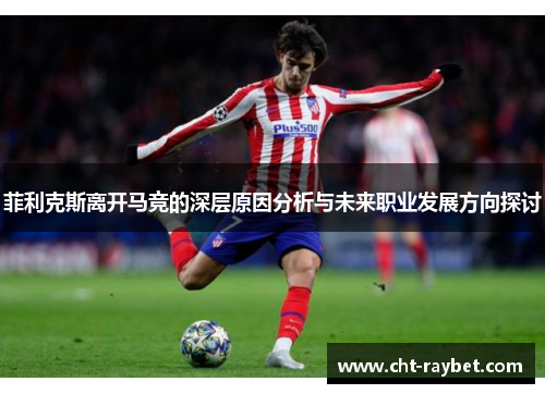 菲利克斯离开马竞的深层原因分析与未来职业发展方向探讨 菲利克斯离开马竞的深层原因分析与未来职业发展方向探讨