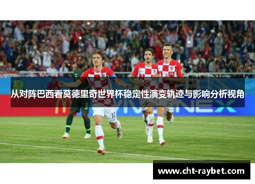 从对阵巴西看莫德里奇世界杯稳定性演变轨迹与影响分析视角