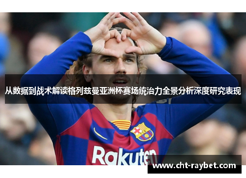 从数据到战术解读格列兹曼亚洲杯赛场统治力全景分析深度研究表现