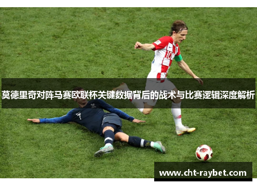 莫德里奇对阵马赛欧联杯关键数据背后的战术与比赛逻辑深度解析 莫德里奇对阵马赛欧联杯关键数据背后的战术与比赛逻辑深度解析