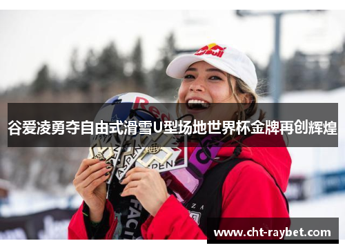 谷爱凌勇夺自由式滑雪U型场地世界杯金牌再创辉煌