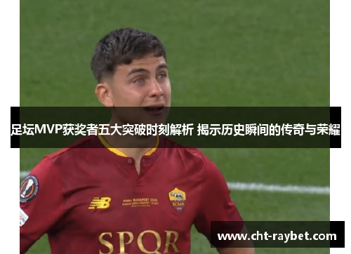 足坛MVP获奖者五大突破时刻解析 揭示历史瞬间的传奇与荣耀 足坛MVP获奖者五大突破时刻解析 揭示历史瞬间的传奇与荣耀