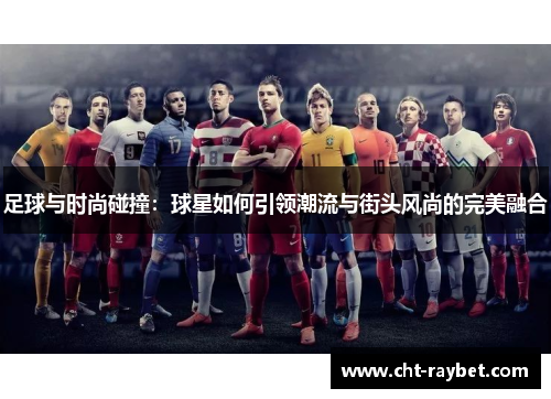 足球与时尚碰撞：球星如何引领潮流与街头风尚的完美融合