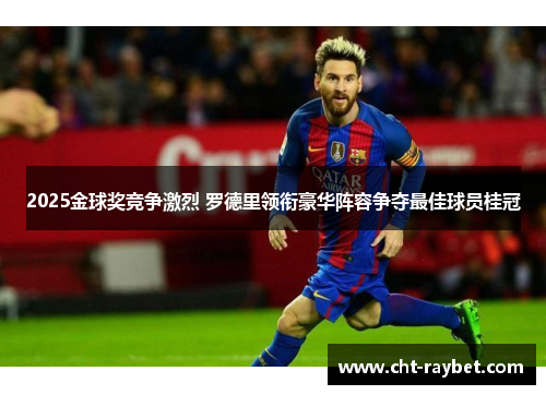 2025金球奖竞争激烈 罗德里领衔豪华阵容争夺最佳球员桂冠