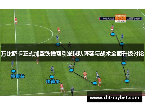 万比萨卡正式加盟铁锤帮引发球队阵容与战术全面升级讨论