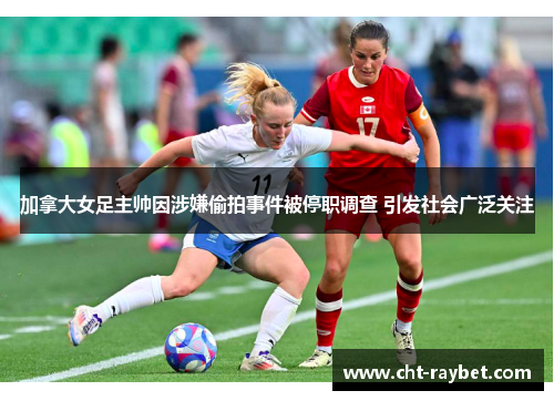 加拿大女足主帅因涉嫌偷拍事件被停职调查 引发社会广泛关注
