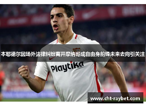 本耶德尔因场外法律纠纷离开摩纳哥成自由身前锋未来去向引关注