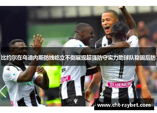 比约尔在乌迪内斯防线屹立不倒展现超强防守实力助球队稳固后防